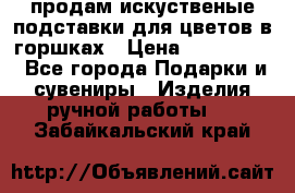 продам искуственые подставки для цветов в горшках › Цена ­ 500-2000 - Все города Подарки и сувениры » Изделия ручной работы   . Забайкальский край